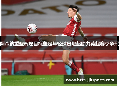 阿森纳重塑辉煌目标坚定年轻球员崛起助力英超赛季争冠